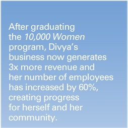 After graduating the 10,000 Women program, Divya’s business now generates 3x more revenue and her number of employees has increased by 60%, creating progress for herself and her community.